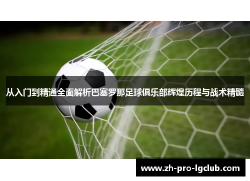 从入门到精通全面解析巴塞罗那足球俱乐部辉煌历程与战术精髓