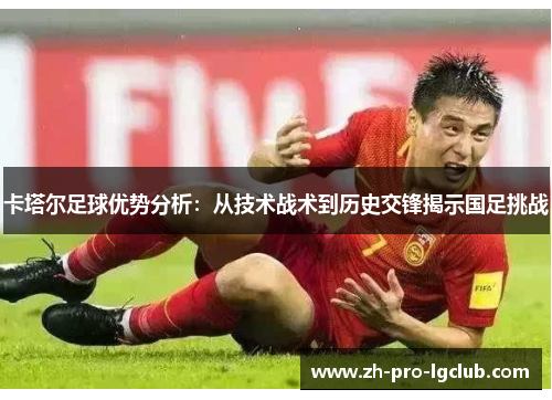 卡塔尔足球优势分析：从技术战术到历史交锋揭示国足挑战
