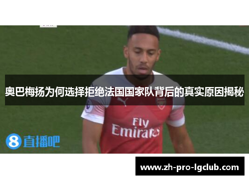 奥巴梅扬为何选择拒绝法国国家队背后的真实原因揭秘