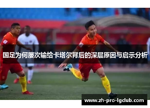 国足为何屡次输给卡塔尔背后的深层原因与启示分析 国足为何屡次输给卡塔尔背后的深层原因与启示分析
