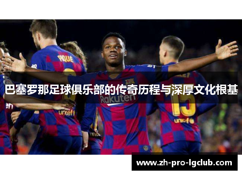 巴塞罗那足球俱乐部的传奇历程与深厚文化根基 巴塞罗那足球俱乐部的传奇历程与深厚文化根基