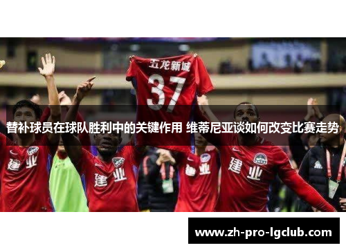 替补球员在球队胜利中的关键作用 维蒂尼亚谈如何改变比赛走势 替补球员在球队胜利中的关键作用 维蒂尼亚谈如何改变比赛走势