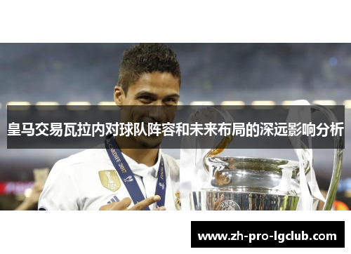 皇马交易瓦拉内对球队阵容和未来布局的深远影响分析 皇马交易瓦拉内对球队阵容和未来布局的深远影响分析