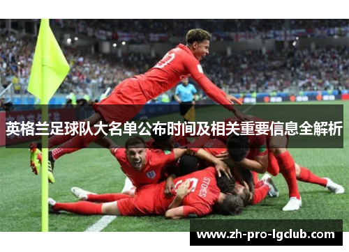 英格兰足球队大名单公布时间及相关重要信息全解析 英格兰足球队大名单公布时间及相关重要信息全解析