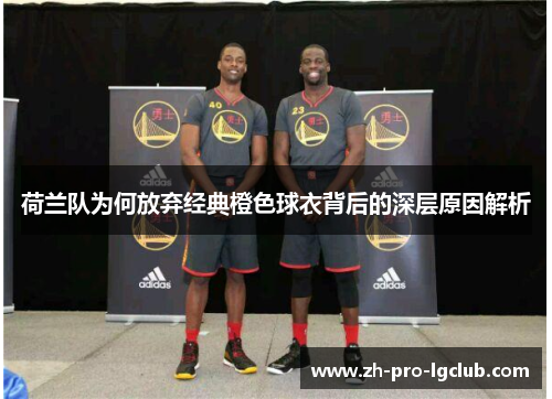 荷兰队为何放弃经典橙色球衣背后的深层原因解析 荷兰队为何放弃经典橙色球衣背后的深层原因解析