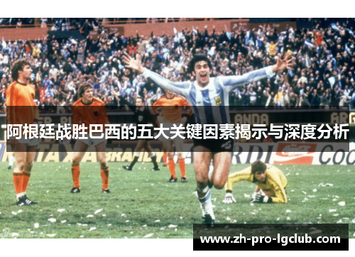 阿根廷战胜巴西的五大关键因素揭示与深度分析 阿根廷战胜巴西的五大关键因素揭示与深度分析