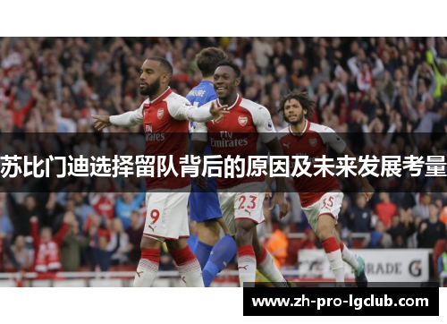 苏比门迪选择留队背后的原因及未来发展考量 苏比门迪选择留队背后的原因及未来发展考量