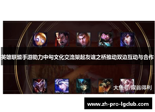 英雄联盟手游助力中匈文化交流架起友谊之桥推动双边互动与合作