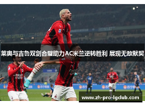 莱奥与吉鲁双剑合璧助力AC米兰逆转胜利 展现无敌默契 莱奥与吉鲁双剑合璧助力AC米兰逆转胜利 展现无敌默契
