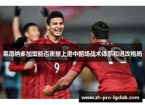 莱昂纳多加盟能否重塑上港中前场战术体系和进攻格局 莱昂纳多加盟能否重塑上港中前场战术体系和进攻格局