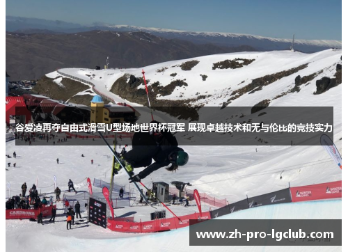 谷爱凌再夺自由式滑雪U型场地世界杯冠军 展现卓越技术和无与伦比的竞技实力 谷爱凌再夺自由式滑雪U型场地世界杯冠军 展现卓越技术和无与伦比的竞技实力
