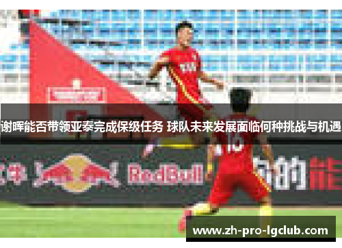 谢晖能否带领亚泰完成保级任务 球队未来发展面临何种挑战与机遇 谢晖能否带领亚泰完成保级任务 球队未来发展面临何种挑战与机遇