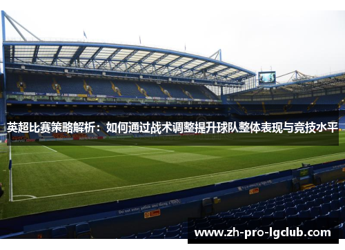 英超比赛策略解析：如何通过战术调整提升球队整体表现与竞技水平