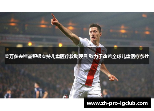 莱万多夫斯基积极支持儿童医疗救助项目 致力于改善全球儿童医疗条件 莱万多夫斯基积极支持儿童医疗救助项目 致力于改善全球儿童医疗条件