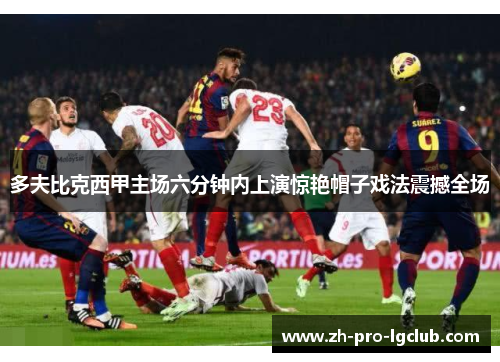 多夫比克西甲主场六分钟内上演惊艳帽子戏法震撼全场