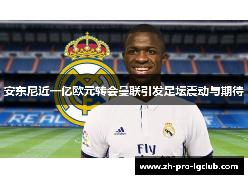 安东尼近一亿欧元转会曼联引发足坛震动与期待