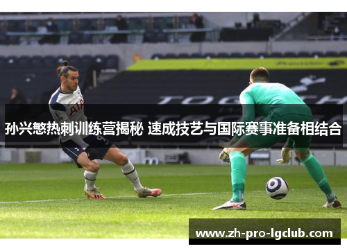 孙兴慜热刺训练营揭秘 速成技艺与国际赛事准备相结合