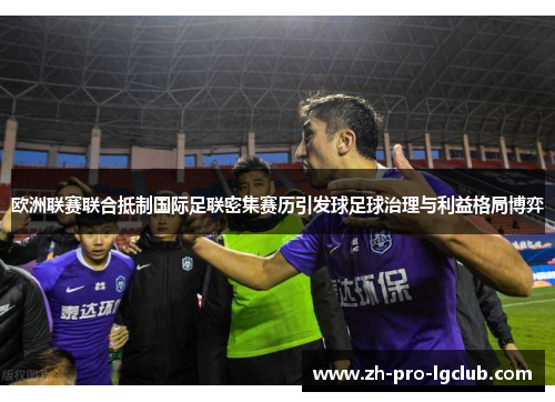 欧洲联赛联合抵制国际足联密集赛历引发球足球治理与利益格局博弈