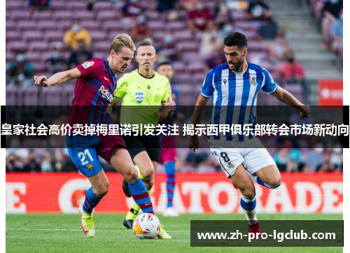 皇家社会高价卖掉梅里诺引发关注 揭示西甲俱乐部转会市场新动向