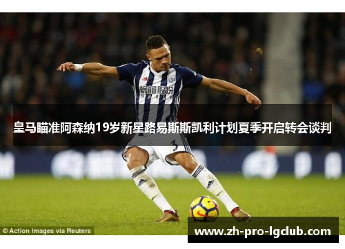 皇马瞄准阿森纳19岁新星路易斯斯凯利计划夏季开启转会谈判