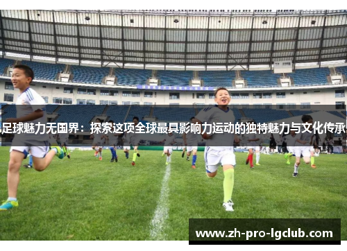 足球魅力无国界：探索这项全球最具影响力运动的独特魅力与文化传承